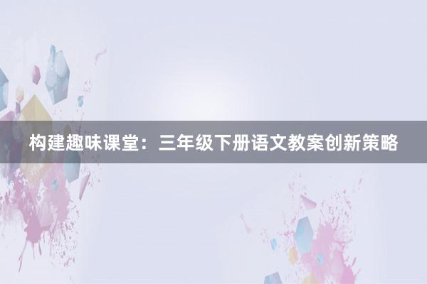 构建趣味课堂：三年级下册语文教案创新策略